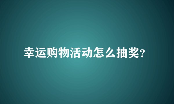 幸运购物活动怎么抽奖？