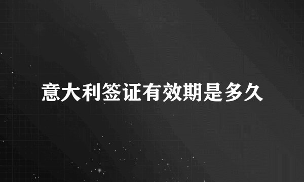 意大利签证有效期是多久