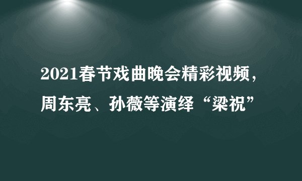 2021春节戏曲晚会精彩视频，周东亮、孙薇等演绎“梁祝”