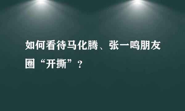 如何看待马化腾、张一鸣朋友圈“开撕”？