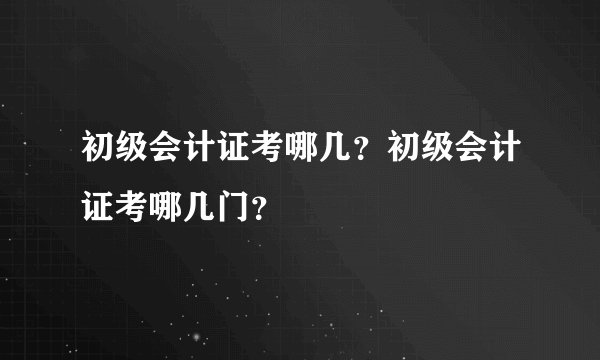 初级会计证考哪几?初级会计证考哪几门?