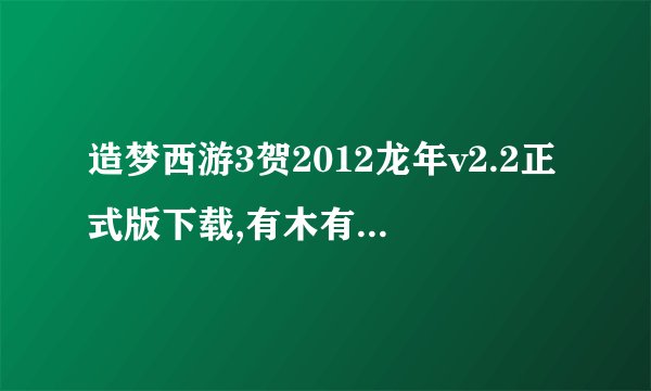 造梦西游3贺2012龙年v2.2正式版下载,有木有啊，急急急急~~~~