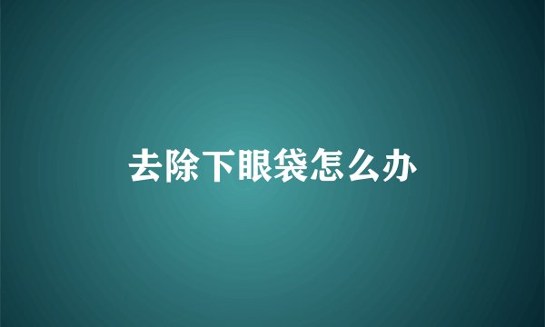 去除下眼袋怎么办