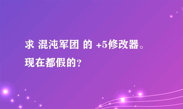 求 混沌军团 的 +5修改器。 现在都假的?