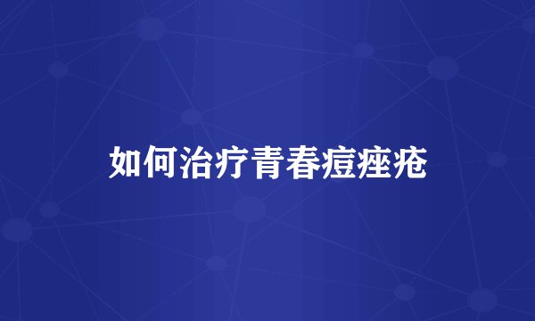 如何治疗青春痘痤疮