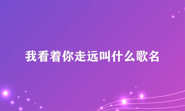 我看着你走远叫什么歌名