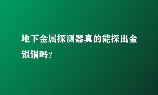 地下金属探测器真的能探出金银铜吗?