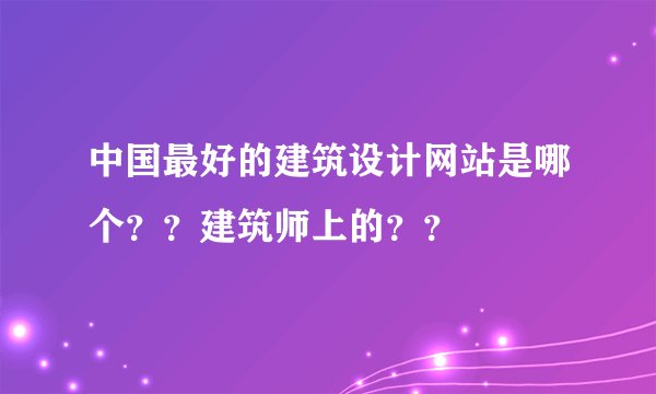 中国最好的建筑设计网站是哪个？？建筑师上的？？