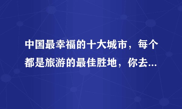 中国最幸福的十大城市，每个都是旅游的最佳胜地，你去过几个？