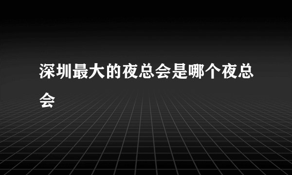 深圳最大的夜总会是哪个夜总会