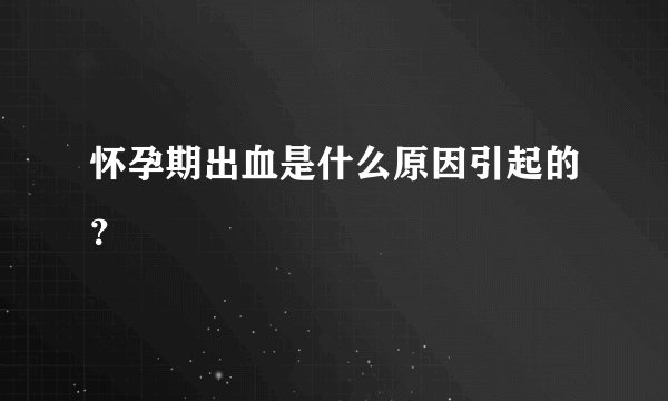 怀孕期出血是什么原因引起的？