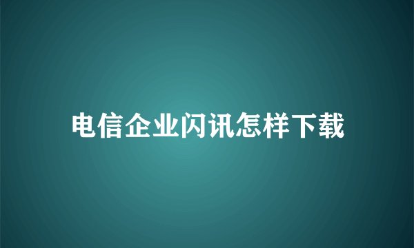 电信企业闪讯怎样下载