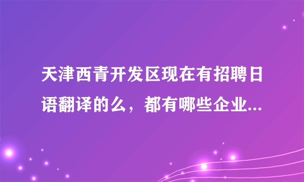 天津西青开发区现在有招聘日语翻译的么，都有哪些企业啊，谢啦