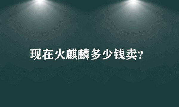 现在火麒麟多少钱卖？