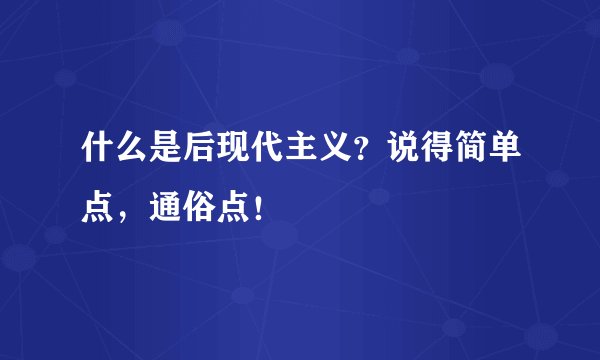 什么是后现代主义？说得简单点，通俗点！