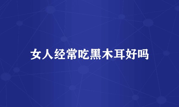 女人经常吃黑木耳好吗