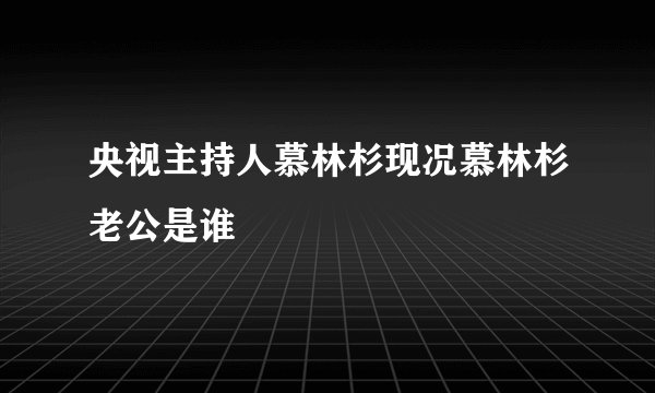 央视主持人慕林杉现况慕林杉老公是谁