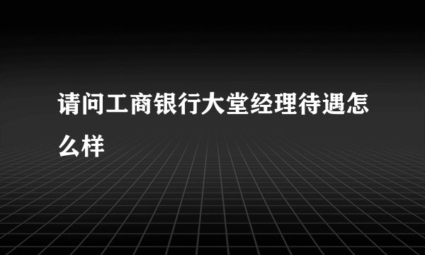 请问工商银行大堂经理待遇怎么样