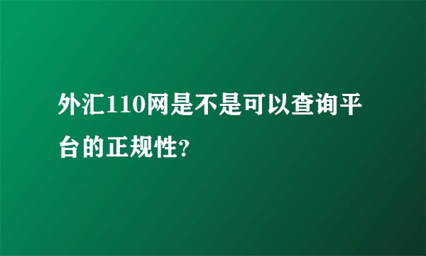 外汇110网是不是可以查询平台的正规性？