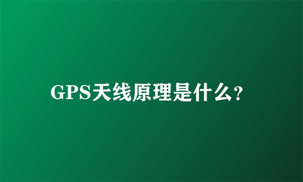 GPS天线原理是什么？