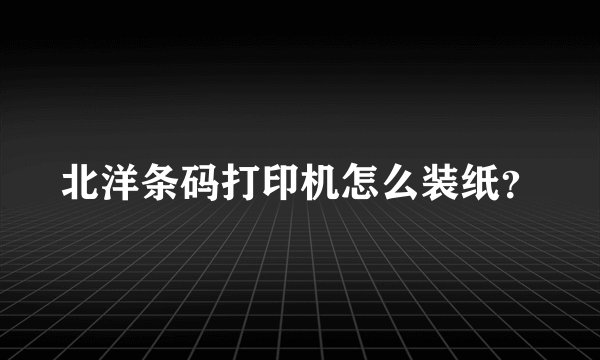 北洋条码打印机怎么装纸?