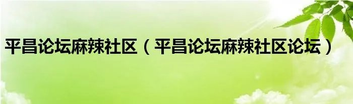 平昌论坛麻辣社区（平昌论坛麻辣社区论坛）