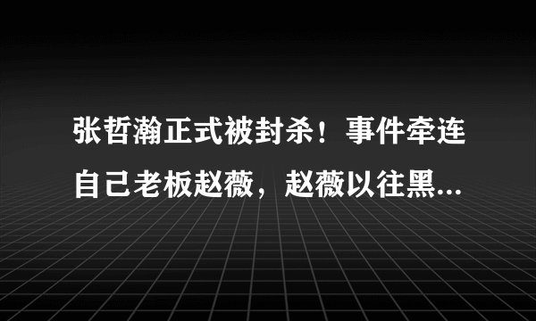 张哲瀚正式被封杀!事件牵连自己老板赵薇,赵薇以往黑料被扒出!