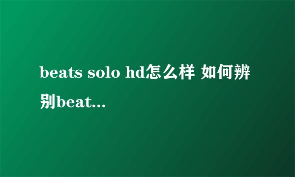 beats solo hd怎么样 如何辨别beats solo hd真假