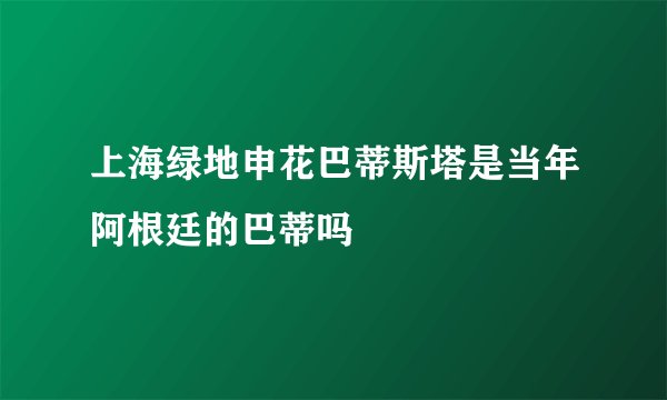 上海绿地申花巴蒂斯塔是当年阿根廷的巴蒂吗