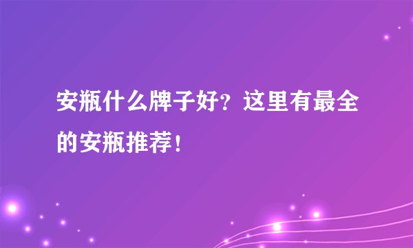 安瓶什么牌子好？这里有最全的安瓶推荐！