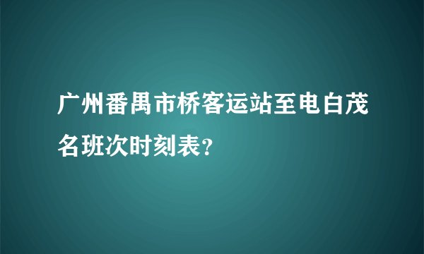 广州番禺市桥客运站至电白茂名班次时刻表？