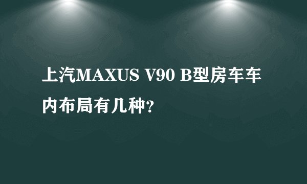 上汽MAXUS V90 B型房车车内布局有几种?
