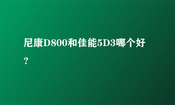 尼康D800和佳能5D3哪个好？
