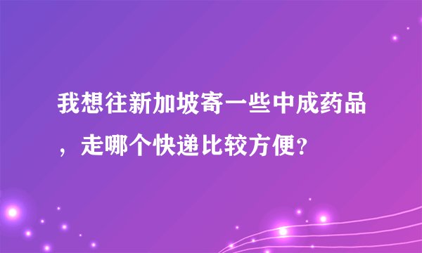 我想往新加坡寄一些中成药品，走哪个快递比较方便？