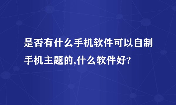 是否有什么手机软件可以自制手机主题的,什么软件好?