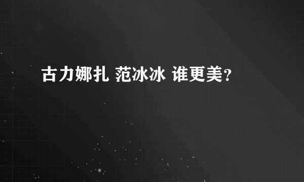 古力娜扎 范冰冰 谁更美？