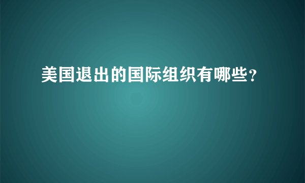 美国退出的国际组织有哪些?