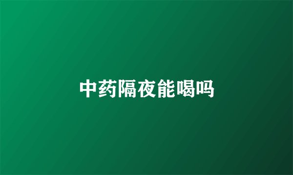 中药隔夜能喝吗