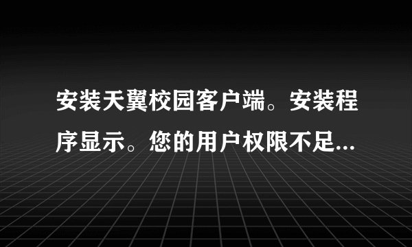 安装天翼校园客户端。安装程序显示。您的用户权限不足，请使用管理员