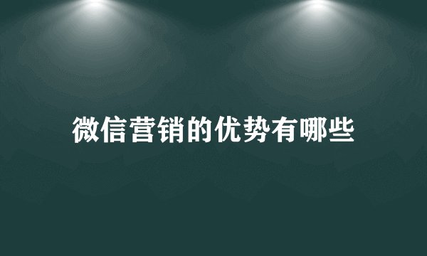 微信营销的优势有哪些