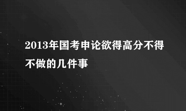 2013年国考申论欲得高分不得不做的几件事