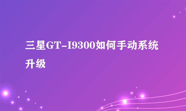 三星GT-I9300如何手动系统升级