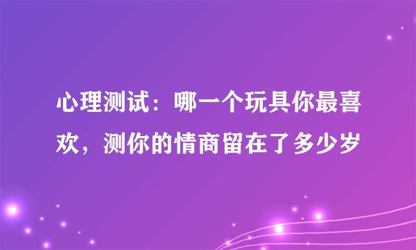 心理测试：哪一个玩具你最喜欢，测你的情商留在了多少岁