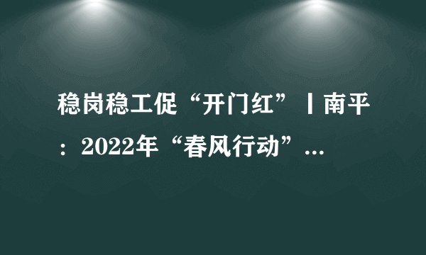 稳岗稳工促“开门红”丨南平:2022年“春风行动”招聘会报名指南及全市岗位信息汇总