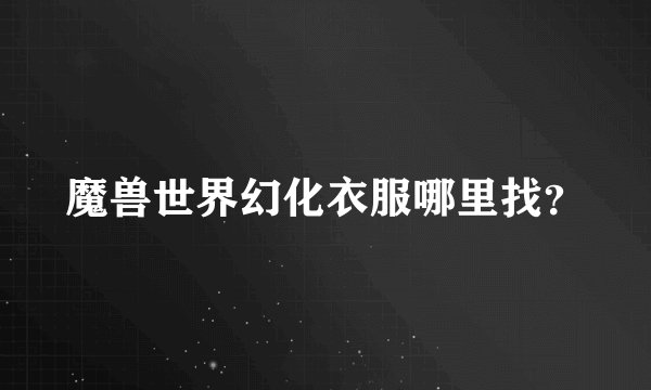 魔兽世界幻化衣服哪里找？