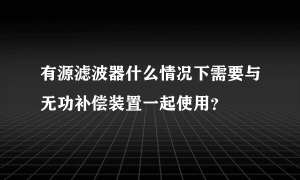 有源滤波器什么情况下需要与无功补偿装置一起使用?