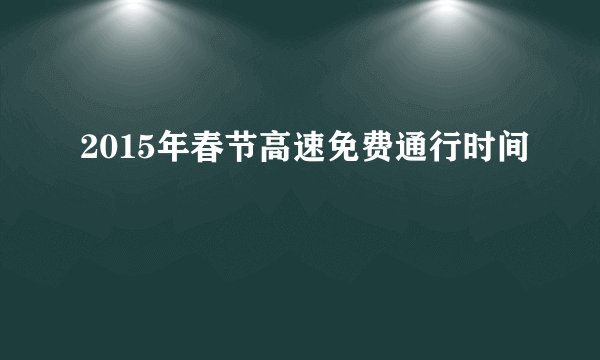 2015年春节高速免费通行时间