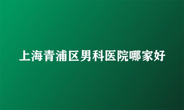 上海青浦区男科医院哪家好