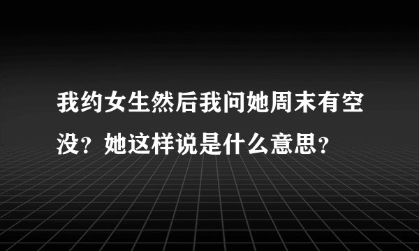 我约女生然后我问她周末有空没？她这样说是什么意思？