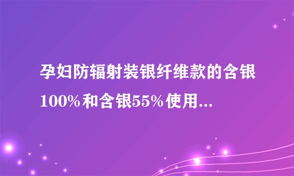 孕妇防辐射装银纤维款的含银100%和含银55%使用效果区别大么？